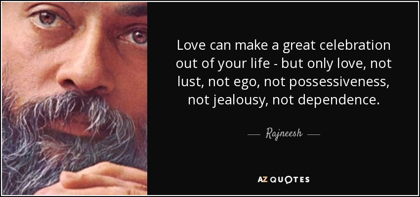 Love can make a great celebration out of your life - but only love, not lust, not ego, not possessiveness, not jealousy, not dependence. - Rajneesh