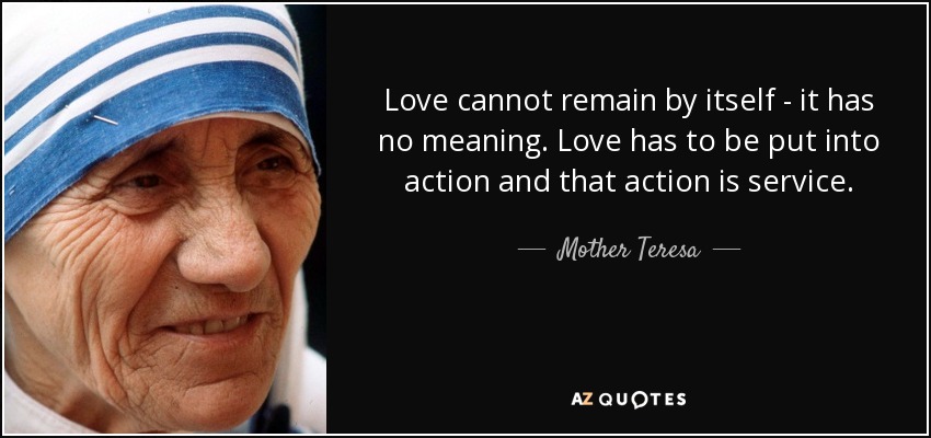 Love cannot remain by itself - it has no meaning. Love has to be put into action and that action is service. - Mother Teresa