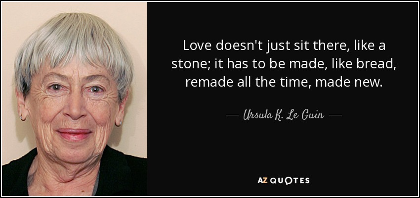 El amor no se queda ahí, como una piedra; hay que hacerlo, como el pan, rehacerlo todo el tiempo, hacerlo nuevo. - Ursula K. Le Guin