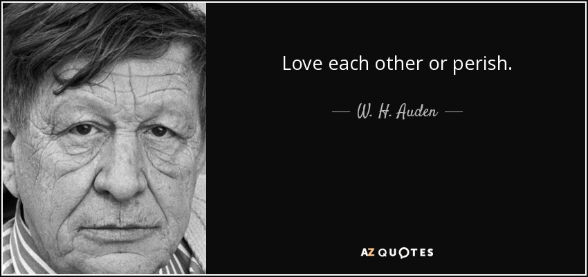 Love each other or perish. - W. H. Auden