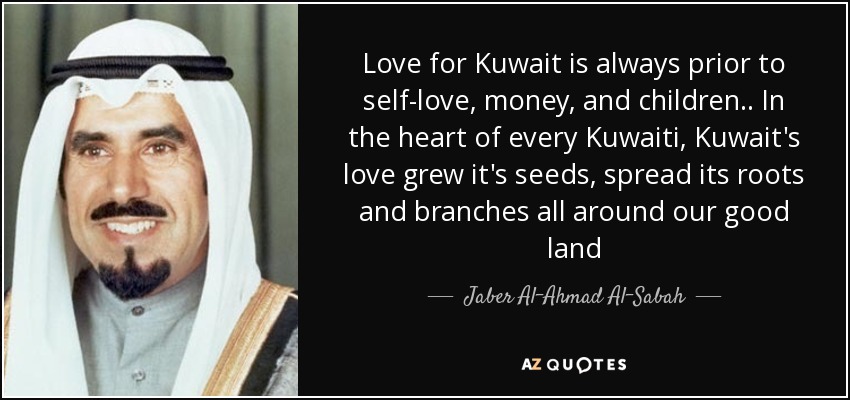 Love for Kuwait is always prior to self-love, money, and children.. In the heart of every Kuwaiti, Kuwait's love grew it's seeds, spread its roots and branches all around our good land - Jaber Al-Ahmad Al-Sabah