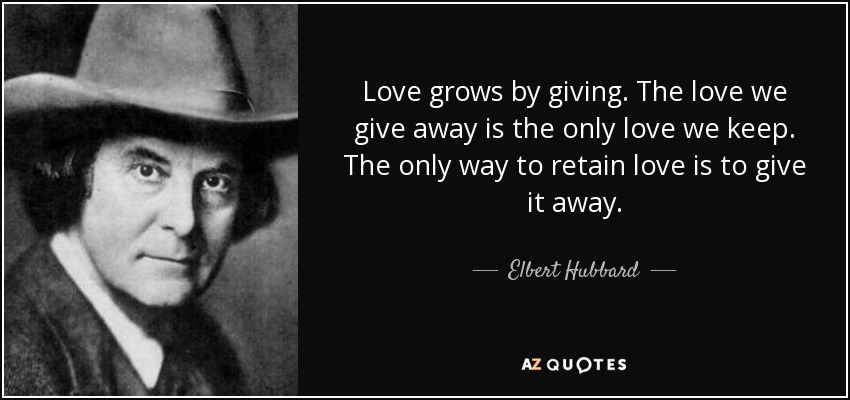 El amor crece dando. El amor que regalamos es el único que conservamos. La única manera de conservar el amor es regalándolo. - Elbert Hubbard