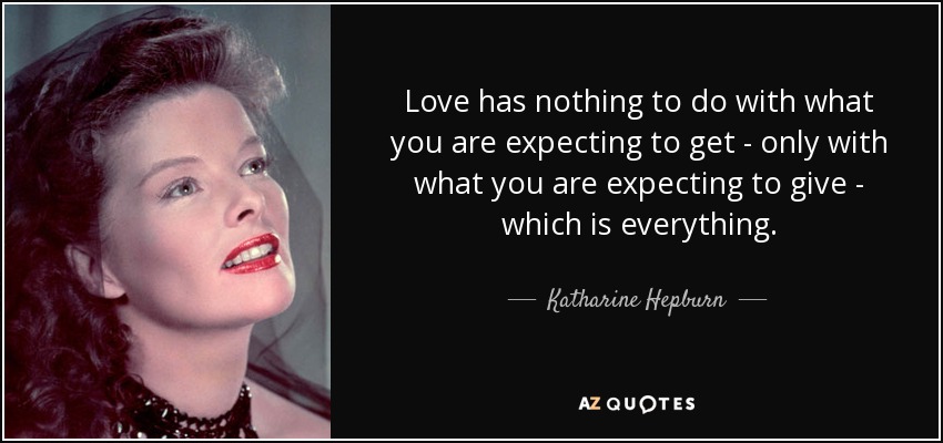 Love has nothing to do with what you are expecting to get - only with what you are expecting to give - which is everything. - Katharine Hepburn