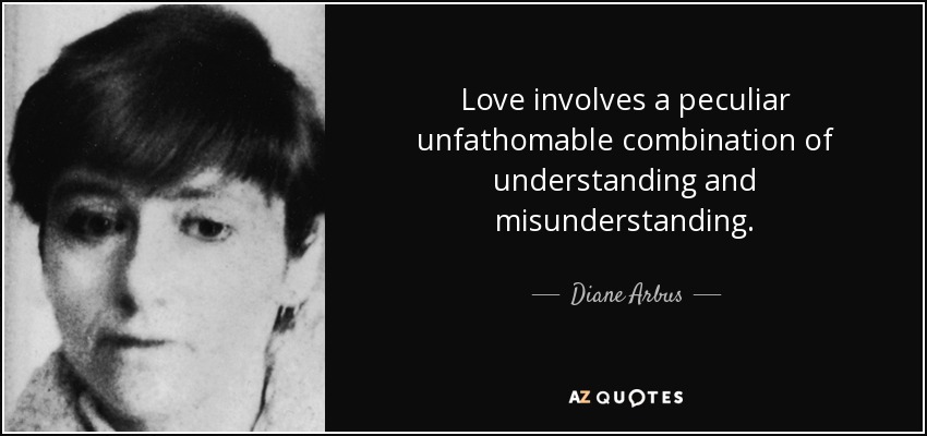 Love involves a peculiar unfathomable combination of understanding and misunderstanding. - Diane Arbus