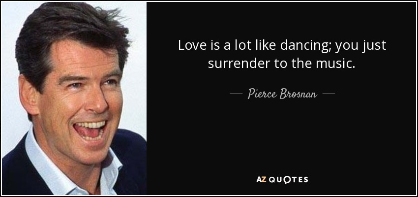 Love is a lot like dancing; you just surrender to the music. - Pierce Brosnan
