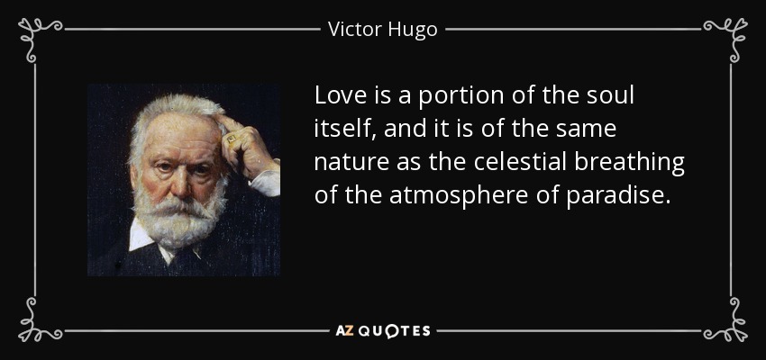 Love is a portion of the soul itself, and it is of the same nature as the celestial breathing of the atmosphere of paradise. - Victor Hugo