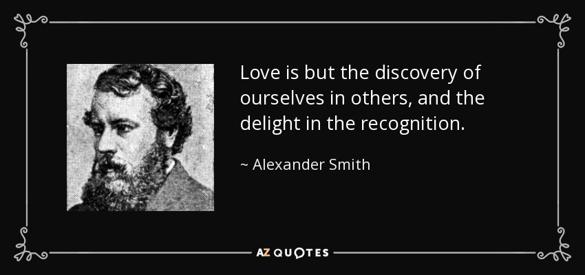 Love is but the discovery of ourselves in others, and the delight in the recognition. - Alexander Smith