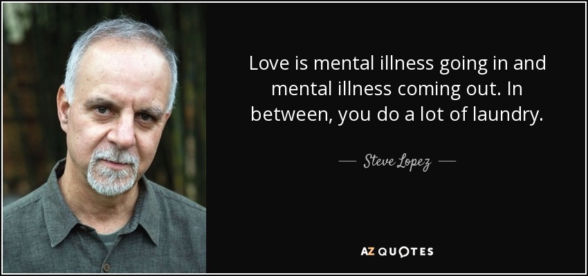 Love is mental illness going in and mental illness coming out. In between, you do a lot of laundry. - Steve Lopez