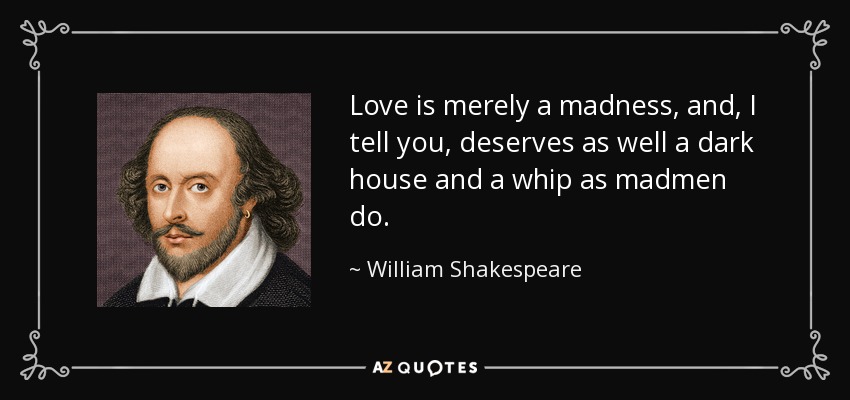 El amor no es más que una locura, y, te digo, merece tan bien una casa oscura y un látigo como los locos. - William Shakespeare