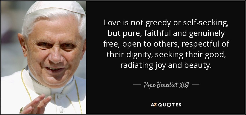 El amor no es codicioso ni egoísta, sino puro, fiel y genuinamente libre, abierto a los demás, respetuoso de su dignidad, que busca su bien, que irradia alegría y belleza. - Pope Benedict XVI