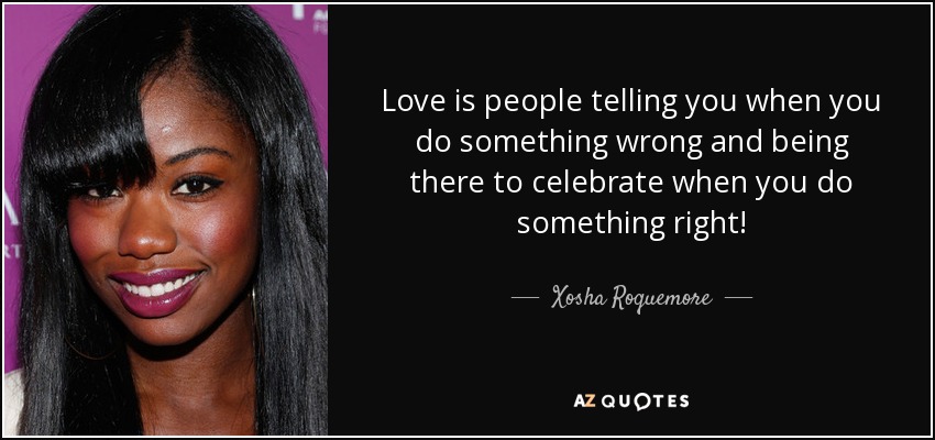 Love is people telling you when you do something wrong and being there to celebrate when you do something right! - Xosha Roquemore