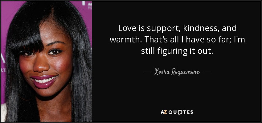 Love is support, kindness, and warmth. That's all I have so far; I'm still figuring it out. - Xosha Roquemore