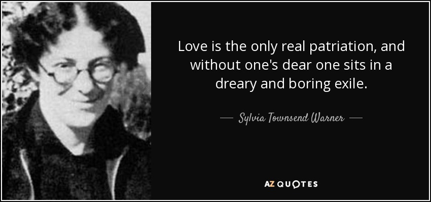 Love is the only real patriation, and without one's dear one sits in a dreary and boring exile. - Sylvia Townsend Warner