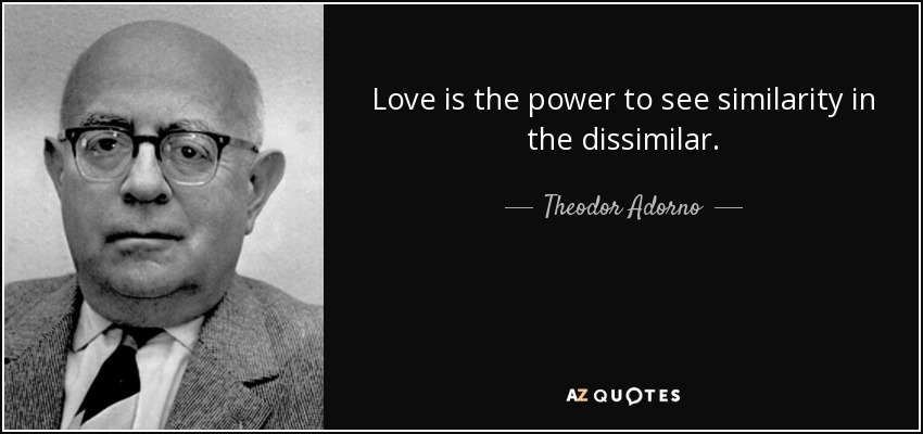 El amor es el poder de ver similitud en lo disímil. - Theodor Adorno