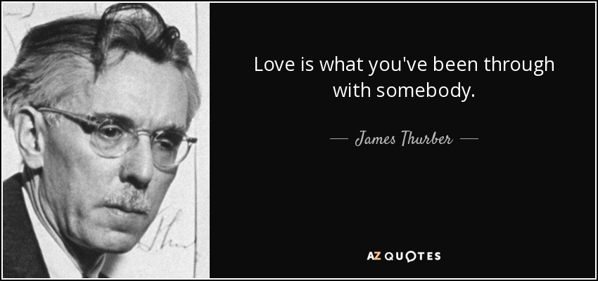 Love is what you've been through with somebody. - James Thurber