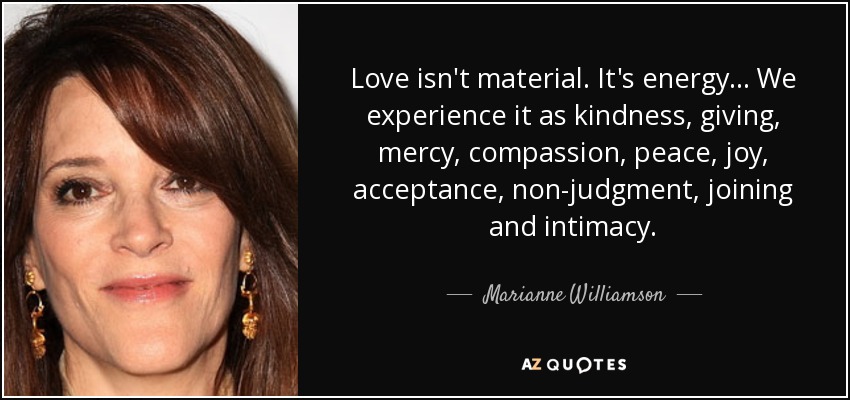 El amor no es material. Es energía... Lo experimentamos como bondad, entrega, misericordia, compasión, paz, alegría, aceptación, no juicio, unión e intimidad. - Marianne Williamson