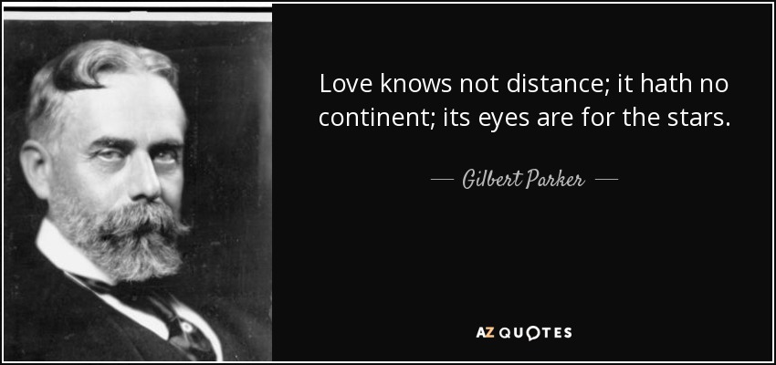 Love knows not distance; it hath no continent; its eyes are for the stars. - Gilbert Parker