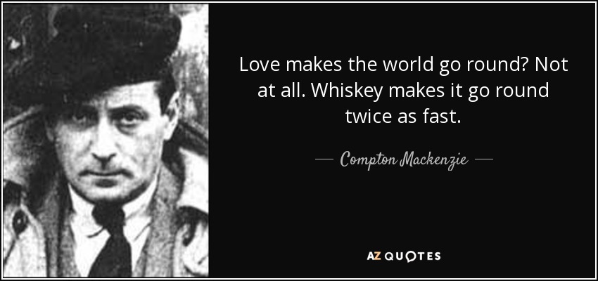 Love makes the world go round? Not at all. Whiskey makes it go round twice as fast. - Compton Mackenzie
