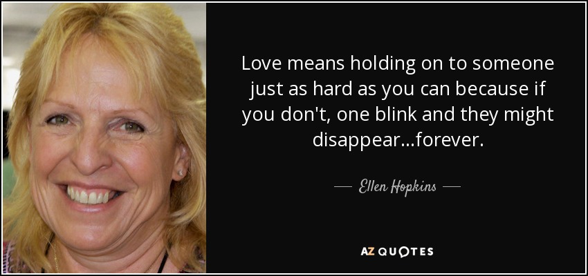 Love means holding on to someone just as hard as you can because if you don't, one blink and they might disappear...forever. - Ellen Hopkins
