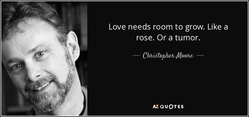 Love needs room to grow. Like a rose. Or a tumor. - Christopher Moore