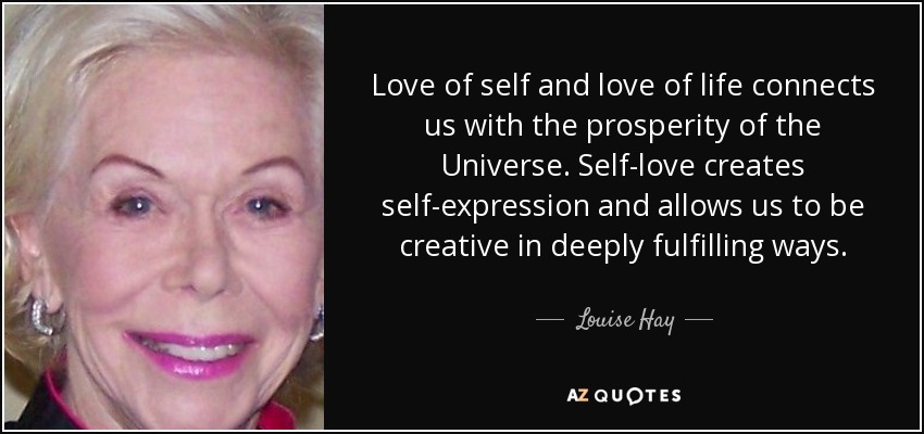 Love of self and love of life connects us with the prosperity of the Universe. Self-love creates self-expression and allows us to be creative in deeply fulfilling ways. - Louise Hay