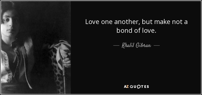 Love one another, but make not a bond of love. - Khalil Gibran