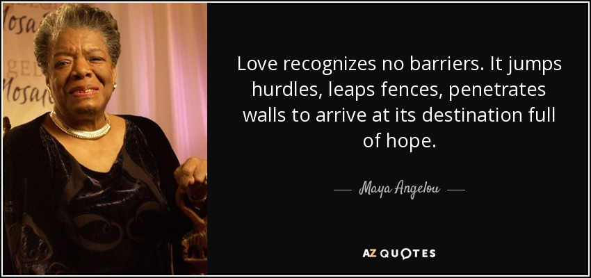 El amor no reconoce barreras. Salta obstáculos, salta vallas, atraviesa muros para llegar a su destino lleno de esperanza. - Maya Angelou