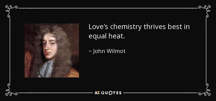 Love's chemistry thrives best in equal heat. - John Wilmot