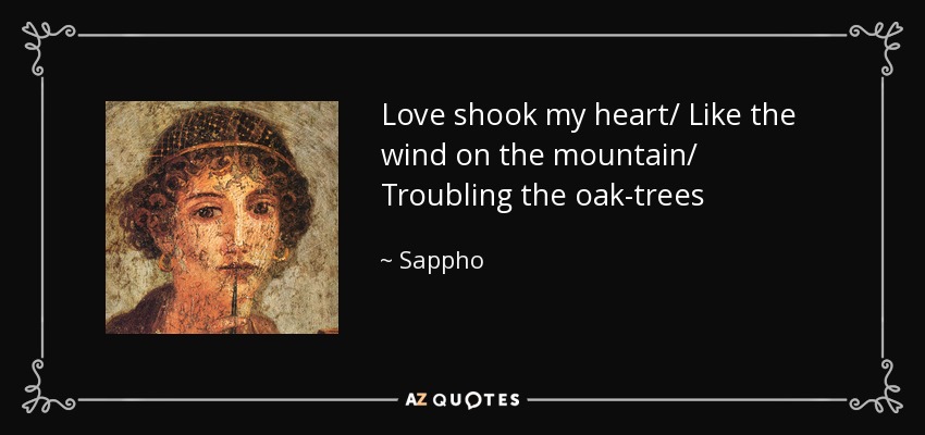 Love shook my heart/ Like the wind on the mountain/ Troubling the oak-trees - Sappho