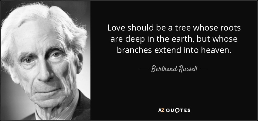 Love should be a tree whose roots are deep in the earth, but whose branches extend into heaven. - Bertrand Russell