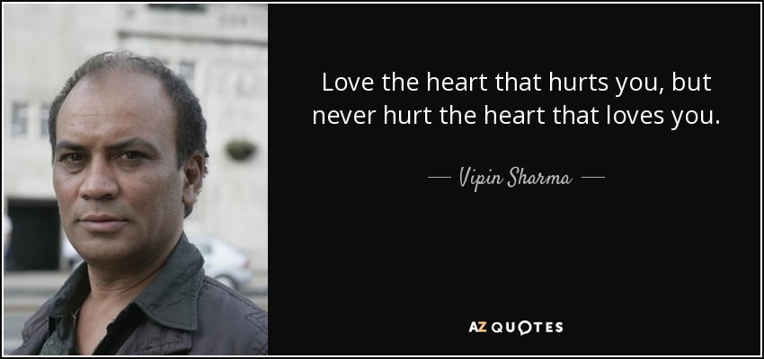 Love the heart that hurts you, but never hurt the heart that loves you. - Vipin Sharma