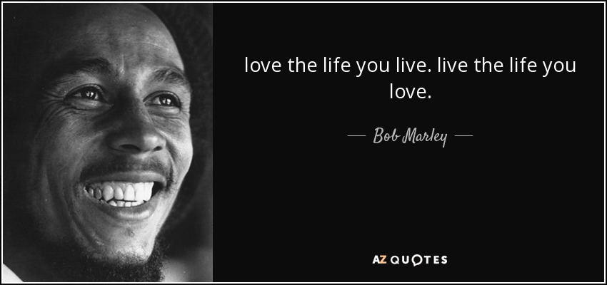 ama la vida que vives. vive la vida que amas. - Bob Marley