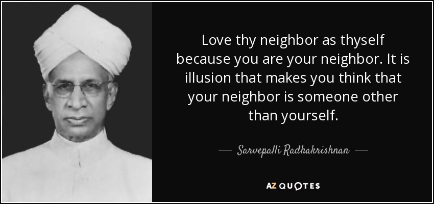 Love thy neighbor as thyself because you are your neighbor. It is illusion that makes you think that your neighbor is someone other than yourself. - Sarvepalli Radhakrishnan