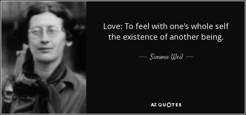 Love: To feel with one's whole self the existence of another being. - Simone Weil