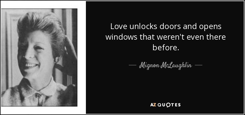 Love unlocks doors and opens windows that weren't even there before. - Mignon McLaughlin