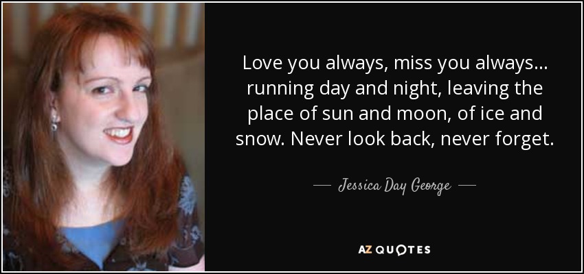 Love you always, miss you always... running day and night, leaving the place of sun and moon, of ice and snow. Never look back, never forget. - Jessica Day George