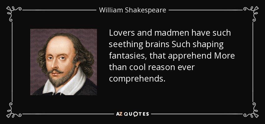 Lovers and madmen have such seething brains Such shaping fantasies, that apprehend More than cool reason ever comprehends. - William Shakespeare