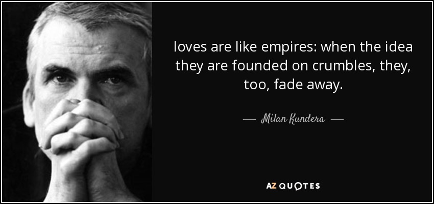loves are like empires: when the idea they are founded on crumbles, they, too, fade away. - Milan Kundera