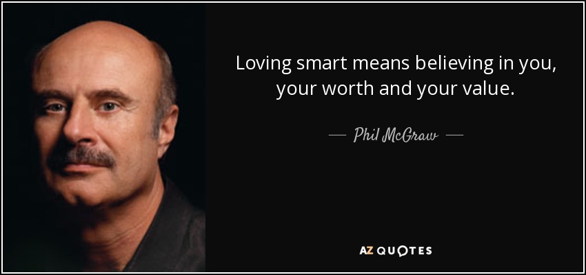 Loving smart means believing in you, your worth and your value. - Phil McGraw
