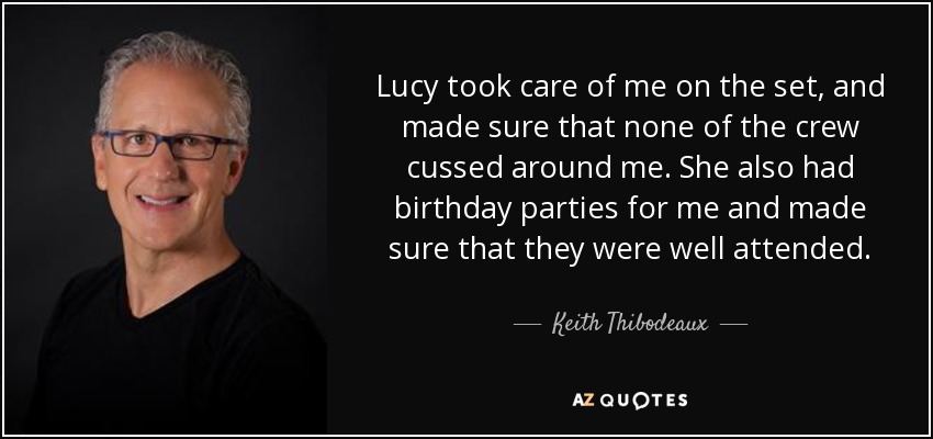 Lucy took care of me on the set, and made sure that none of the crew cussed around me. She also had birthday parties for me and made sure that they were well attended. - Keith Thibodeaux