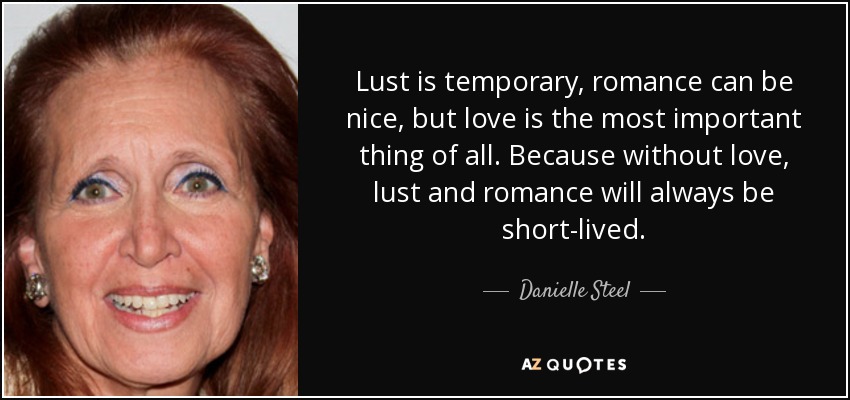 Lust is temporary, romance can be nice, but love is the most important thing of all. Because without love, lust and romance will always be short-lived. - Danielle Steel