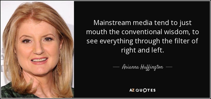 Mainstream media tend to just mouth the conventional wisdom, to see everything through the filter of right and left. - Arianna Huffington