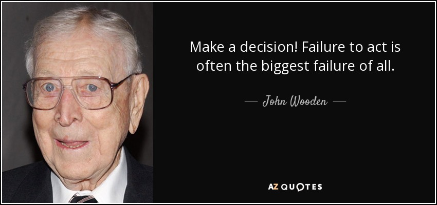 Make a decision! Failure to act is often the biggest failure of all. - John Wooden