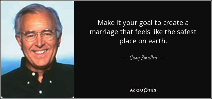 Make it your goal to create a marriage that feels like the safest place on earth. - Gary Smalley