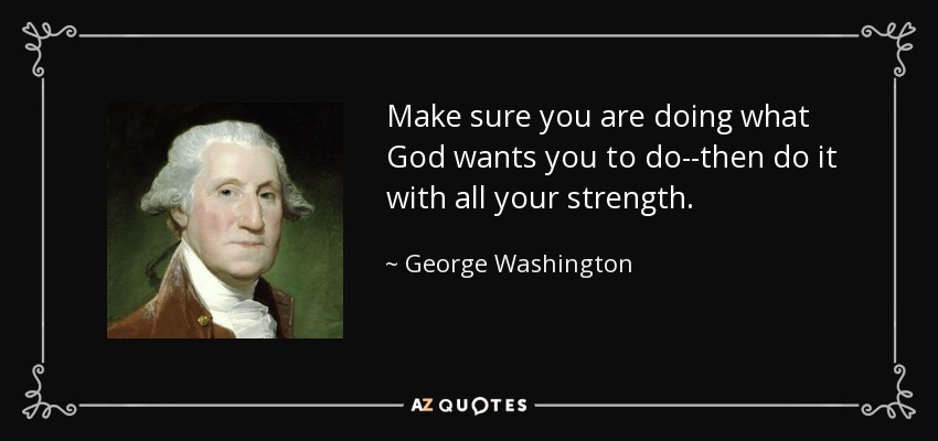 Make sure you are doing what God wants you to do--then do it with all your strength. - George Washington