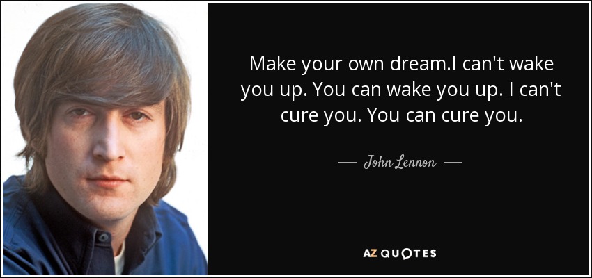 Make your own dream .I can't wake you up. You can wake you up. I can't cure you. You can cure you. - John Lennon
