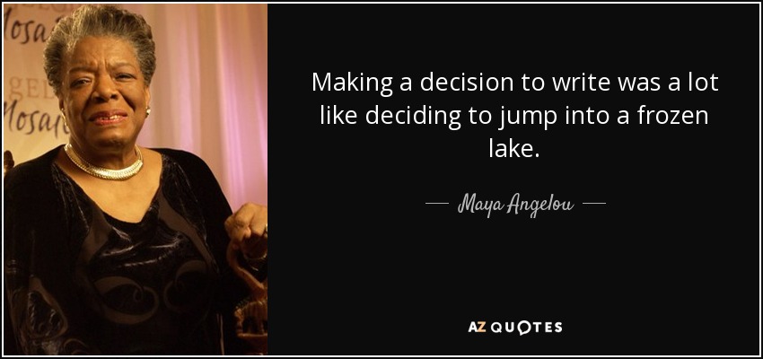 Making a decision to write was a lot like deciding to jump into a frozen lake. - Maya Angelou
