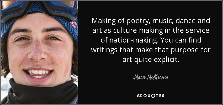 Making of poetry, music, dance and art as culture-making in the service of nation-making. You can find writings that make that purpose for art quite explicit. - Mark McMorris