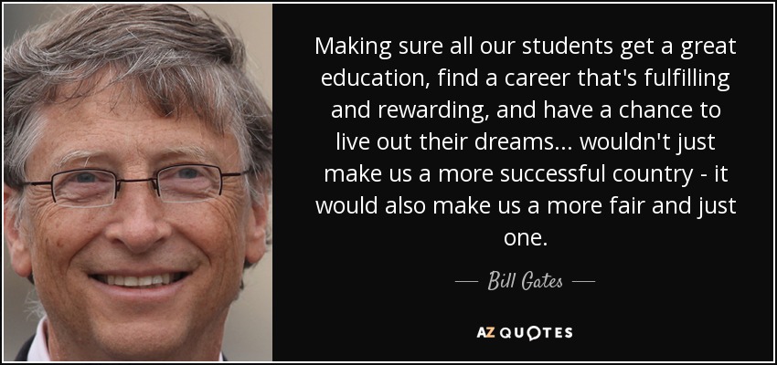Making sure all our students get a great education, find a career that's fulfilling and rewarding, and have a chance to live out their dreams ... wouldn't just make us a more successful country - it would also make us a more fair and just one. - Bill Gates