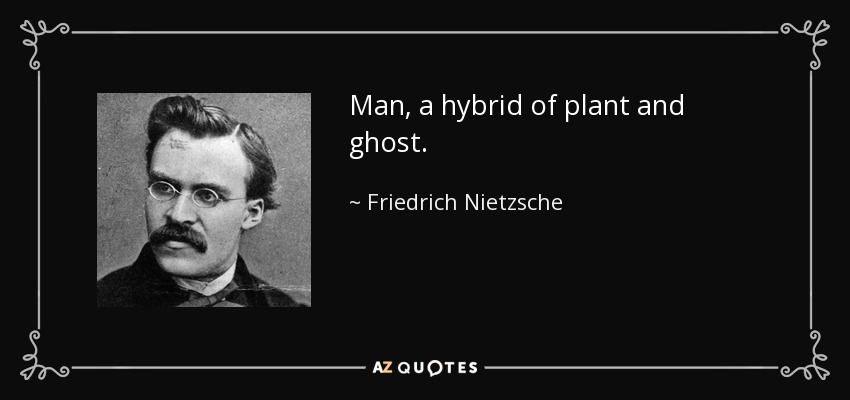 Man, a hybrid of plant and ghost. - Friedrich Nietzsche
